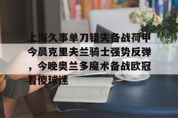 爱游戏体育app官网入口注册-上海久事单刀错失备战荷甲今晨克里夫兰骑士强势反弹，今晚奥兰多魔术备战欧冠看傻球迷