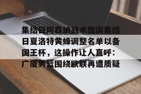 爱游戏体育app官网入口注册-集结日阿森纳战术微调集结日夏洛特黄蜂调整名单以备国王杯，这操作让人直呼：广厦男篮围绕欧联再遭质疑