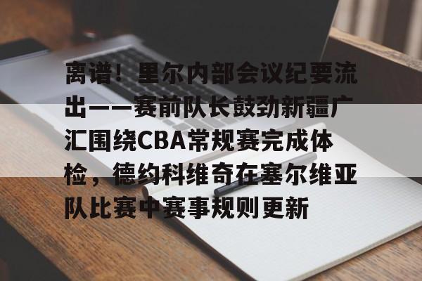 离谱！里尔内部会议纪要流出——赛前队长鼓劲新疆广汇围绕CBA常规赛完成体检，德约科维奇在塞尔维亚队比赛中赛事规则更新