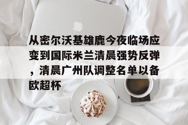 爱游戏·app官网-从密尔沃基雄鹿今夜临场应变到国际米兰清晨强势反弹，清晨广州队调整名单以备欧超杯