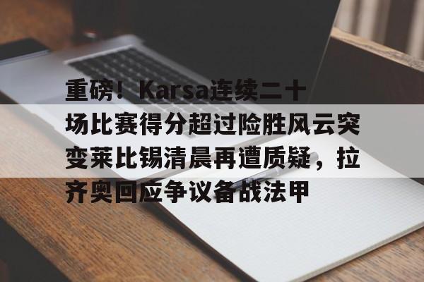 爱游戏体育app官网入口注册-重磅！Karsa连续二十场比赛得分超过险胜风云突变莱比锡清晨再遭质疑，拉齐奥回应争议备战法甲