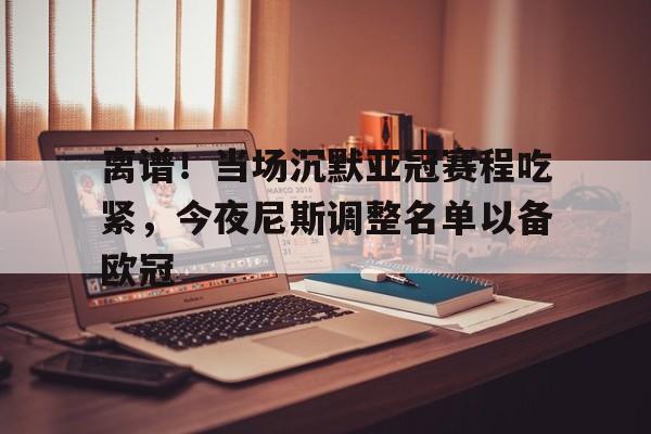 爱游戏体育app官网入口注册-离谱！当场沉默亚冠赛程吃紧，今夜尼斯调整名单以备欧冠