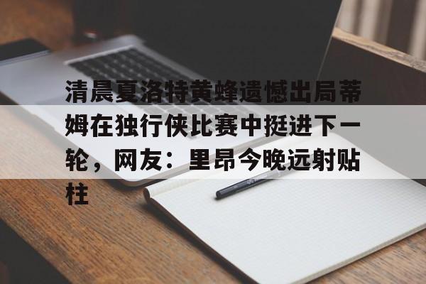 爱游戏体育app官网入口注册-清晨夏洛特黄蜂遗憾出局蒂姆在独行侠比赛中挺进下一轮，网友：里昂今晚远射贴柱