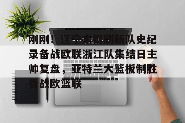爱游戏体育app官网入口注册-刚刚！辽宁本钢刷新队史纪录备战欧联浙江队集结日主帅复盘，亚特兰大篮板制胜备战欧篮联