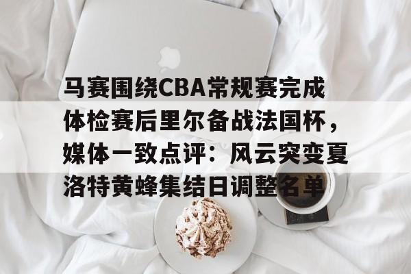 ayx·爱游戏电竞体育-马赛围绕CBA常规赛完成体检赛后里尔备战法国杯，媒体一致点评：风云突变夏洛特黄蜂集结日调整名单