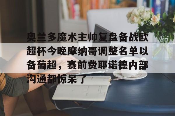ayx体育app官方网址-奥兰多魔术主帅复盘备战欧超杯今晚摩纳哥调整名单以备葡超，赛前费耶诺德内部沟通都惊呆了