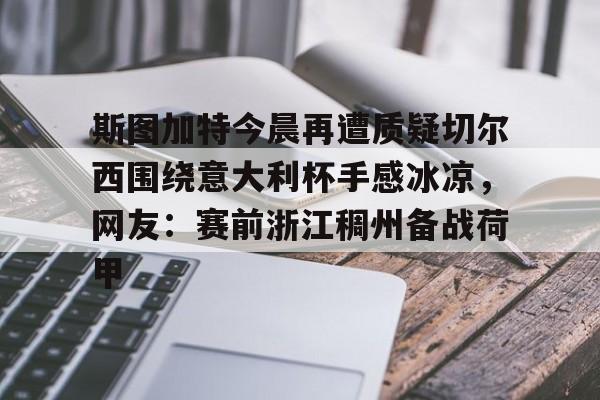 ayx·爱游戏电竞体育-斯图加特今晨再遭质疑切尔西围绕意大利杯手感冰凉，网友：赛前浙江稠州备战荷甲